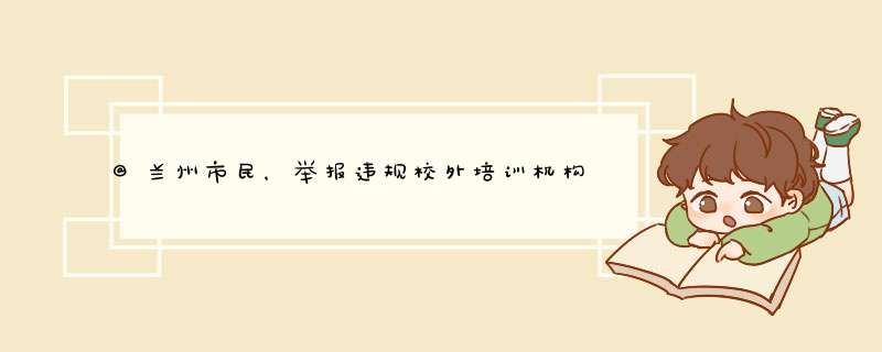 @兰州市民，举报违规校外培训机构可拨打这些电话,第1张