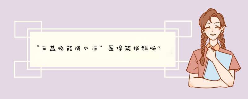 “三益悦能消水液”医保能报销吗?,第1张