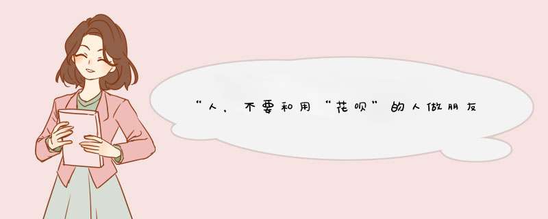 “人，不要和用“花呗”的人做朋友”你认同这句话吗为什么？,第1张