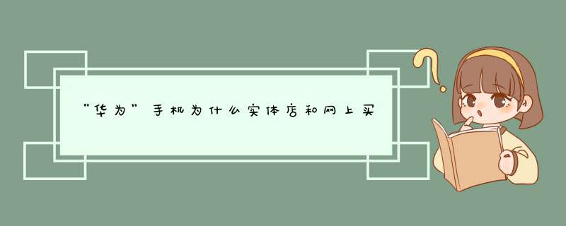 “华为”手机为什么实体店和网上买的价钱不一样？,第1张