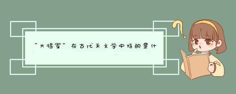 “大将军”在古代天文学中指的是什么,第1张