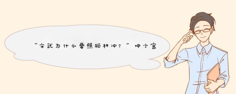 “宋武为什么要照顾林冲？”坤宁宫怪像为什么明清皇帝的第一个皇后结局很惨？,第1张