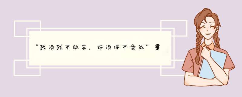 “我说我不敢忘，你说你不会放”是哪首歌的歌词？？是个男的唱的！！,第1张