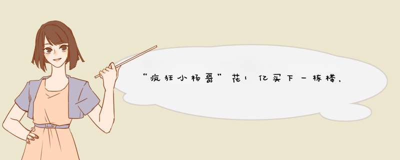 “疯狂小杨哥”花1亿买下一栋楼，究竟是哪位高人在背后指点？,第1张