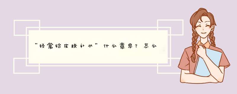 “经常给皮肤补水”什么意思？怎么个补法？,第1张