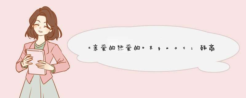 《亲爱的热爱的》"韩商言后妈"上线，她说"韩商言"分手会哭等特性是真的吗？,第1张