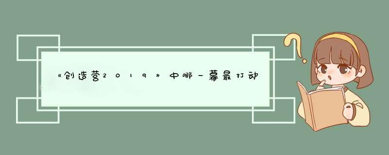 《创造营2019》中哪一幕最打动你？,第1张