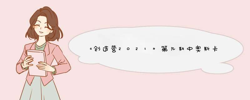 《创造营2021》第九期中奥斯卡哭了，大家看完有什么感想？,第1张