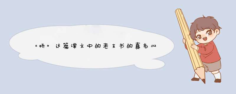 《桥》这篇课文中的老支书的真名叫什么？要带图片的，是真人图片哦！！！急急急急急急,第1张