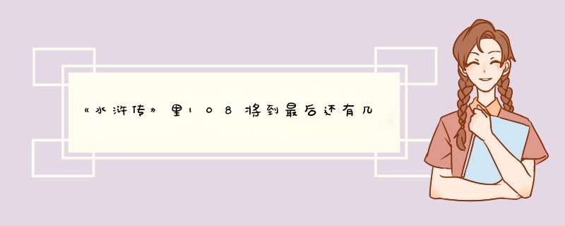 《水浒传》里108将到最后还有几个人没死？,第1张