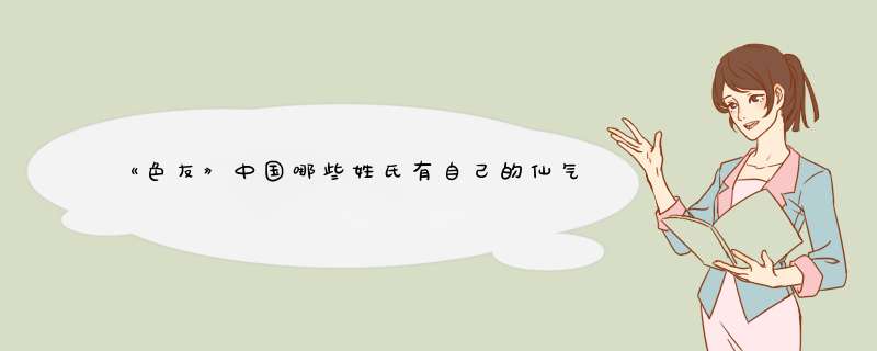 《色友》中国哪些姓氏有自己的仙气？很好的古代姓氏介绍！,第1张