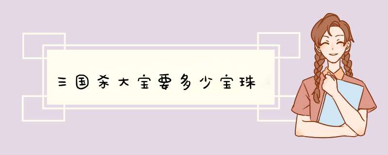 三国杀大宝要多少宝珠,第1张