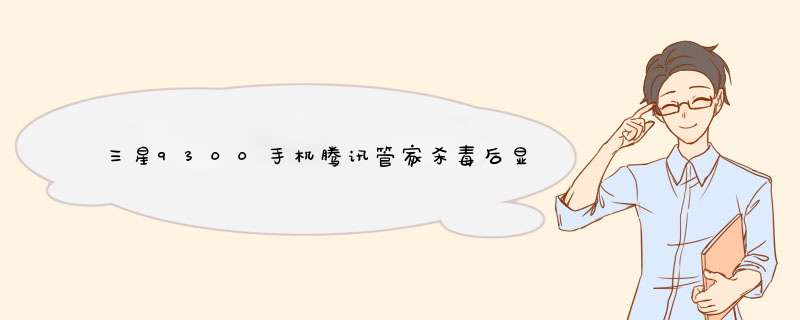 三星9300手机腾讯管家杀毒后显示系统异常怎么回事，怎么解决？请高手指点一下,第1张