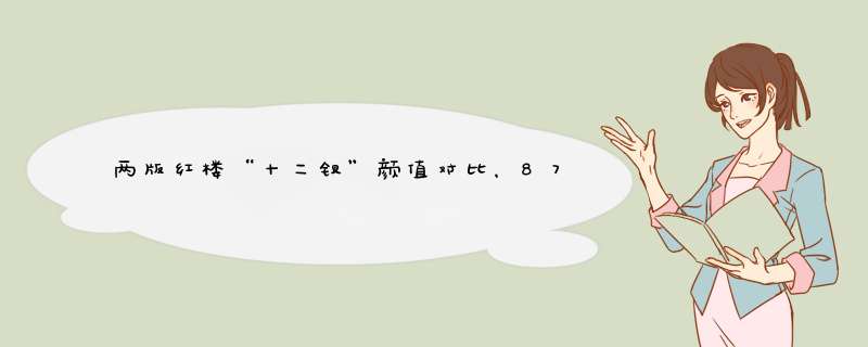 两版红楼“十二钗”颜值对比，87版人均绝色，10版群魔乱舞埋汰人,第1张