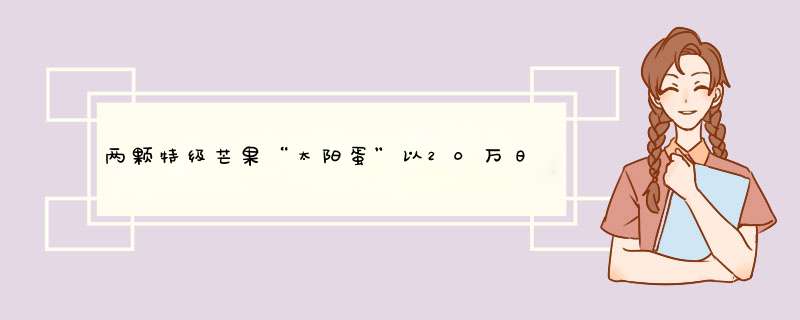 两颗特级芒果“太阳蛋”以20万日元的价格成交，它有何特别之处？,第1张