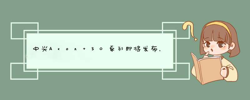 中兴Axon 30系列即将发布，没有屏下拍照，但“真全面屏”要爆发了,第1张