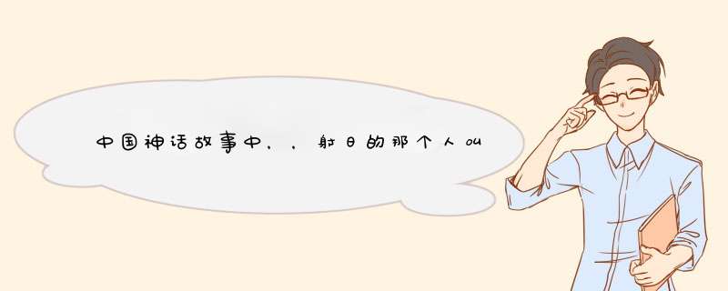 中国神话故事中，，射日的那个人叫什麽？是什麽身份？详细资料。,第1张