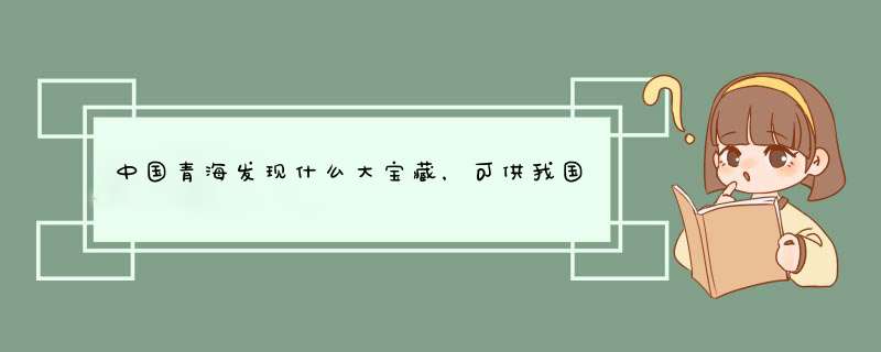 中国青海发现什么大宝藏，可供我国使用3900年呢?,第1张