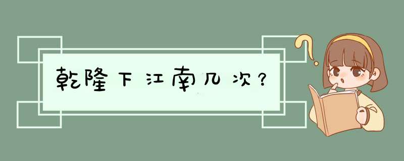 乾隆下江南几次？,第1张