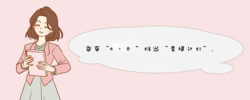 京东“618”推出“青绿计划”，打破消费升级和勤俭持家的二元对立,第1张