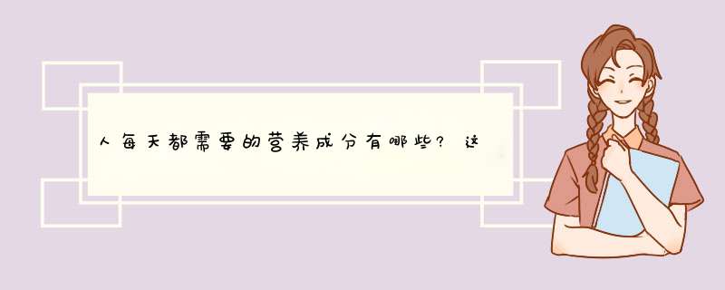 人每天都需要的营养成分有哪些?这些营养都存在哪些食物中?,第1张