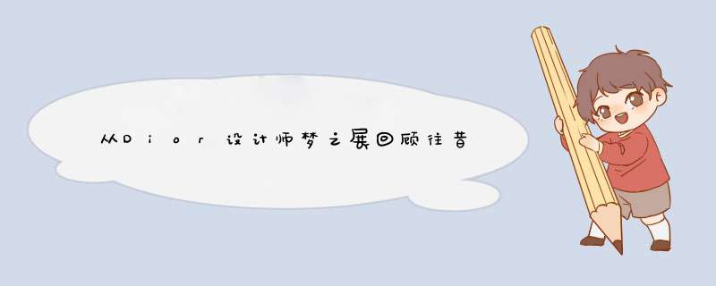 从Dior设计师梦之展回顾往昔,第1张