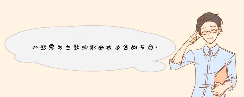 以感恩为主题的歌曲或适合的节目 我们学校要开展以感恩为主题的元旦会演 狠不巧我是我们班的文艺委员,第1张