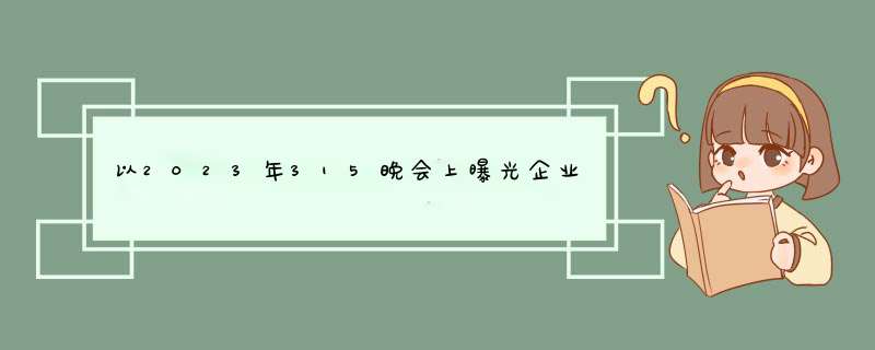 以2023年315晚会上曝光企业为列,你作为其中某企业公共关系官,如何进行危机？,第1张