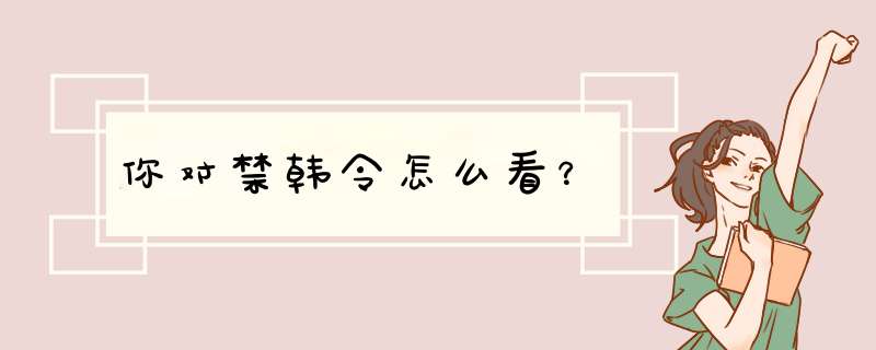 你对禁韩令怎么看？,第1张