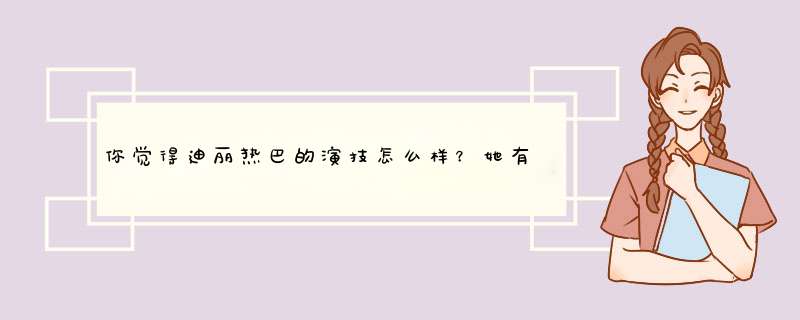 你觉得迪丽热巴的演技怎么样？她有哪些代表作品？,第1张