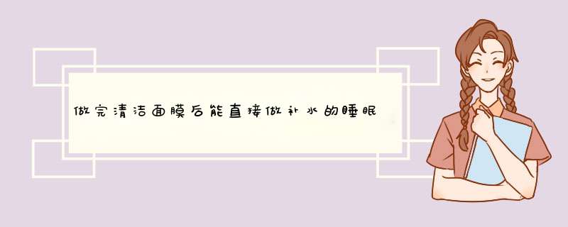 做完清洁面膜后能直接做补水的睡眠面膜吗？,第1张