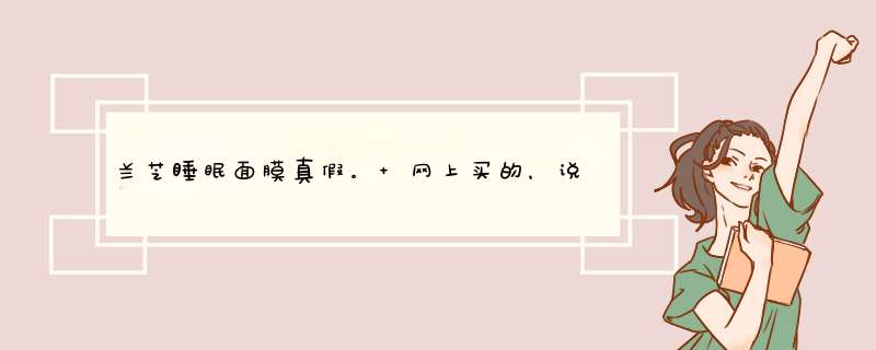 兰芝睡眠面膜真假。 网上买的，说是向韩国厂商拿货的，但是生产日期没有韩文，这个是假的么,第1张