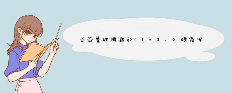 兰蔻菁纯眼霜和T2 2.0眼霜那个好用？,第1张