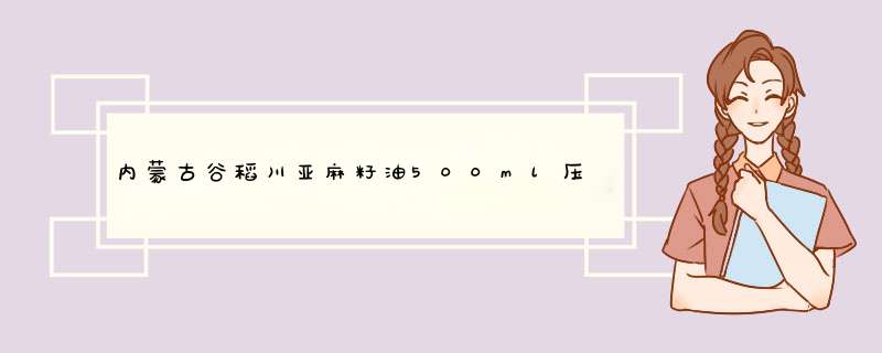 内蒙古谷稻川亚麻籽油500ml压榨一级冷榨脱蜡胡麻油补充亚麻酸儿童孕妇月子食用油热炒凉拌 500ml*1瓶怎么样，好用吗，口碑，心得，评价，试用报告,第1张