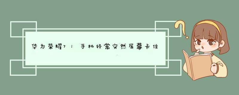 华为荣耀7i手机经常突然屏幕卡住不动，屏幕四周出现黄框什么原因？如何解决？,第1张