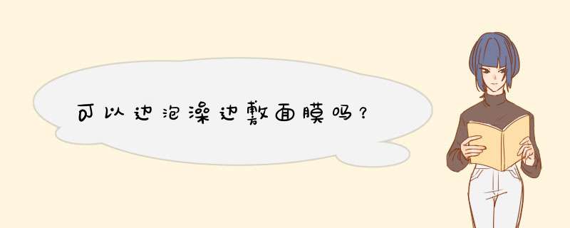 可以边泡澡边敷面膜吗？,第1张