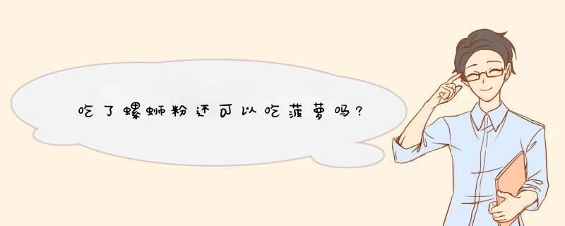 吃了螺蛳粉还可以吃菠萝吗?,第1张