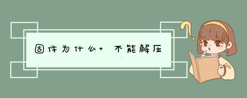 固件为什么 不能解压,第1张