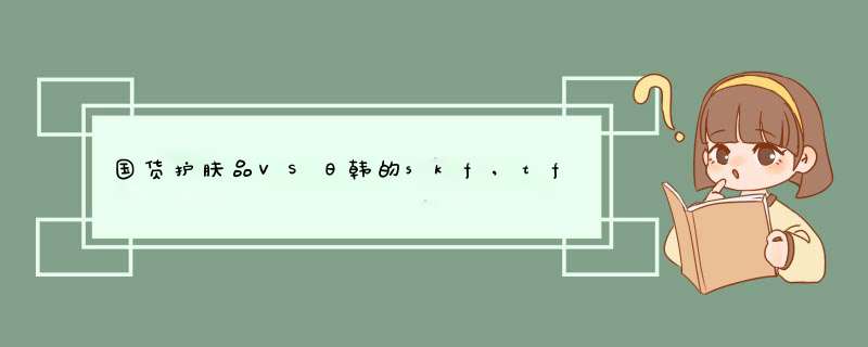 国货护肤品VS日韩的skf,tfs，婵真。。。高分悬赏！！,第1张