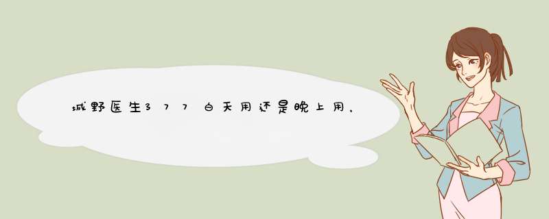 城野医生377白天用还是晚上用，城野医生377白天可以用吗,第1张