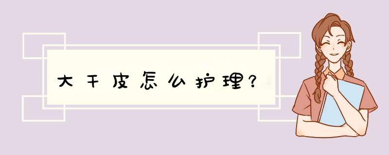 大干皮怎么护理？,第1张