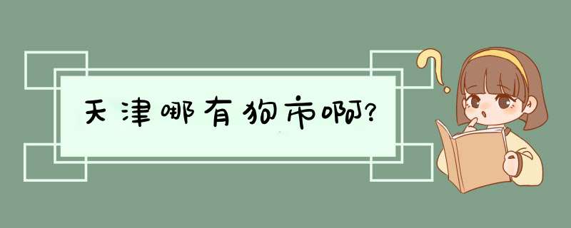 天津哪有狗市啊？,第1张