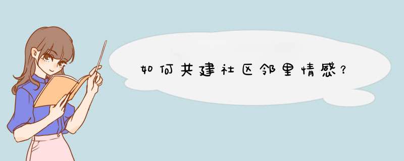 如何共建社区邻里情感？,第1张