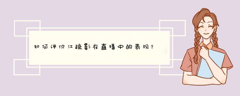 如何评价江疏影在直播中的表现？,第1张