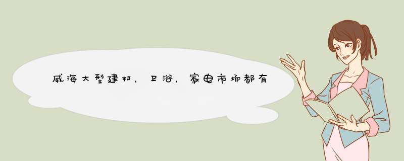 威海大型建材，卫浴，家电市场都有哪些？具体地址是哪？,第1张