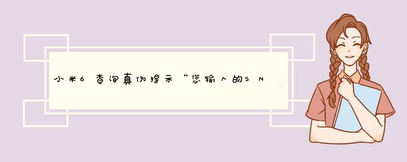 小米6查询真伪提示“您输入的SN或MEID号有误”，我输入正确了呀，为什么,第1张