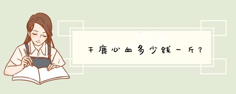 干鹿心血多少钱一斤？,第1张