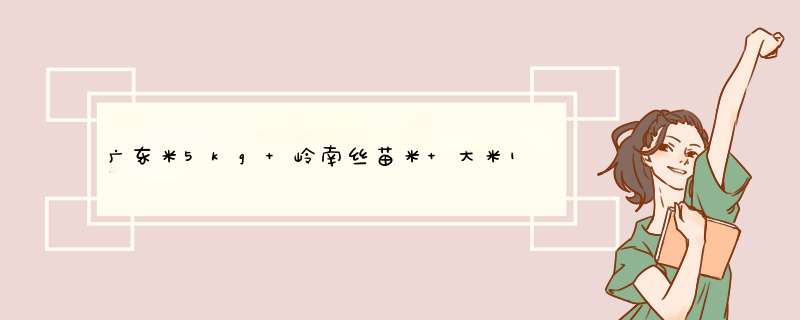 广东米5kg 岭南丝苗米 大米10斤 丝苗软粘 油粘米  煲仔饭专用米 团购福利 岭南丝苗米5KG怎么样，好用吗，口碑，心得，评价，试用报告,第1张