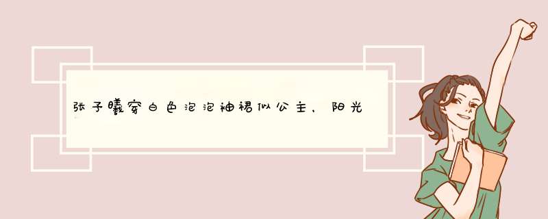 张予曦穿白色泡泡袖裙似公主，阳光下白到发光，是如何做到的？,第1张