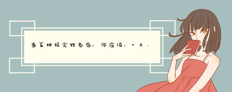 当互相报完姓名后,你应说： A.Nice to meet you. B.I'm Ann. C.I'm Jim. D.How are you?,第1张